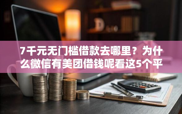 7千元无门槛借款去哪里？为什么微信有美团借钱呢看这5个平台