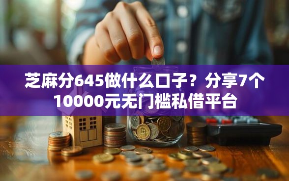 芝麻分645做什么口子？分享7个10000元无门槛私借平台