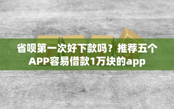 省呗第一次好下款吗？推荐五个APP容易借款1万块的app