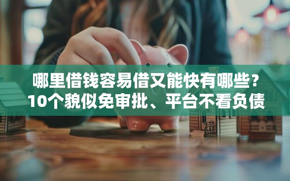 哪里借钱容易借又能快有哪些？10个貌似免审批、平台不看负债和征信可以借到钱合集
