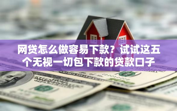 网贷怎么做容易下款？试试这五个无视一切包下款的贷款口子