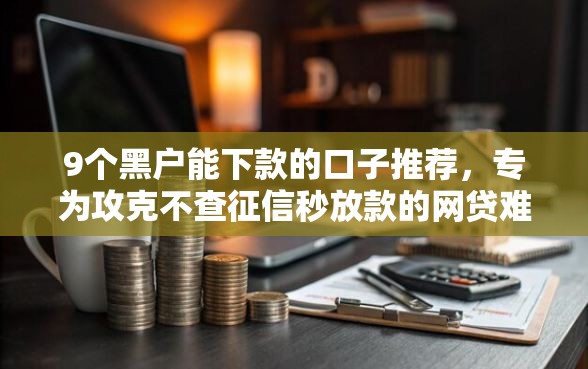 9个黑户能下款的口子推荐，专为攻克不查征信秒放款的网贷难题