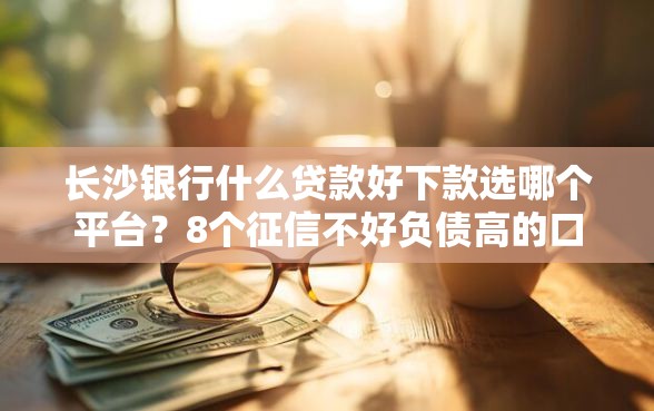 长沙银行什么贷款好下款选哪个平台?8个征信不好负债高的口子推荐 长沙银行什么贷款好下款选哪个平台?8个征信不好负债高的口子推荐