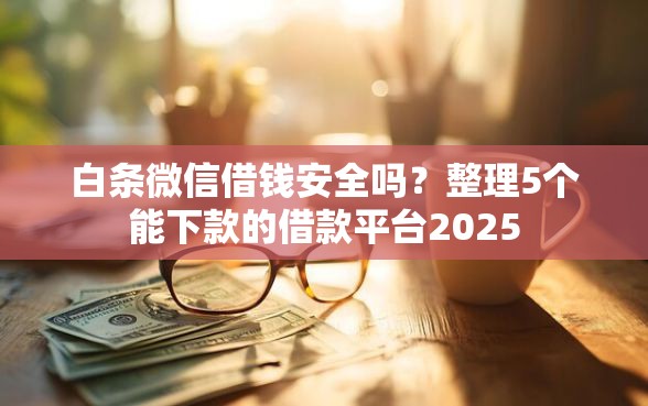 白条微信借钱安全吗？整理5个能下款的借款平台2025