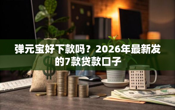 弹元宝好下款吗?2026年最新发的7款贷款口子 弹元宝好下款吗?2026年最新发的7款贷款口子