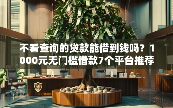 不看查询的贷款能借到钱吗？1000元无门槛借款7个平台推荐