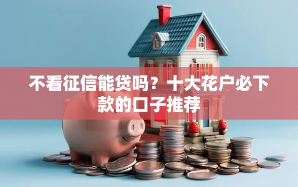 不看征信能贷吗？十大花户必下款的口子推荐