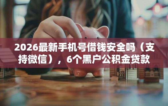 2026最新手机号借钱安全吗（支持微信），6个黑户公积金贷款口子无私分享