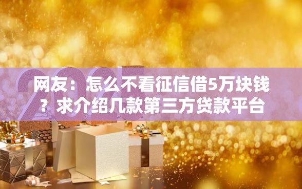 网友：怎么不看征信借5万块钱？求介绍几款第三方贷款平台