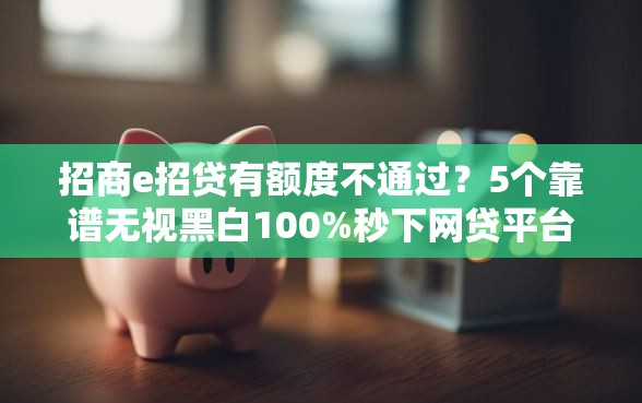 招商e招贷有额度不通过？5个靠谱无视黑白100%秒下网贷平台推荐