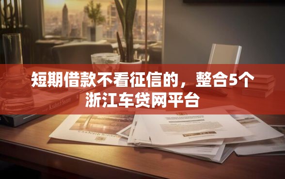 短期借款不看征信的，整合5个浙江车贷网平台