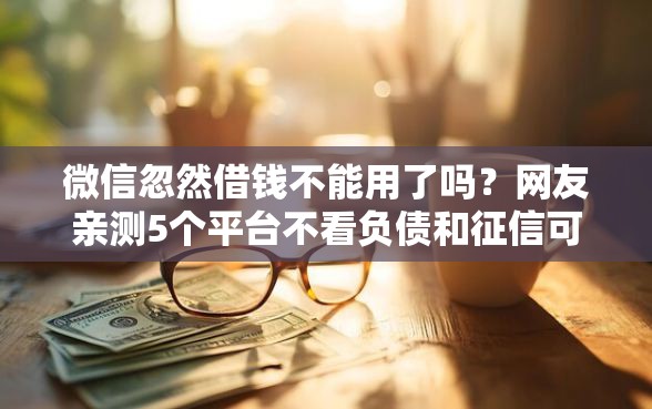 微信忽然借钱不能用了吗?网友亲测5个平台不看负债和征信可以借到钱盘点 微信忽然借钱不能用了吗?网友亲测5个平台不看负债和征信可以借到钱盘点