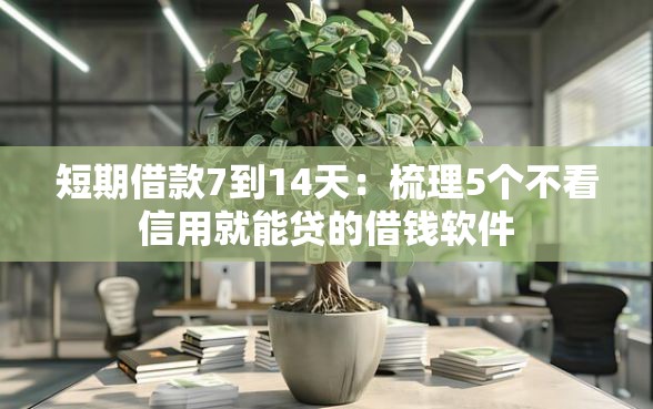 短期借款7到14天：梳理5个不看信用就能贷的借钱软件