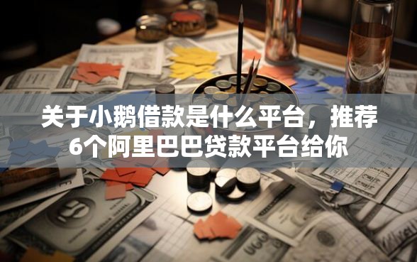 关于小鹅借款是什么平台，推荐6个阿里巴巴贷款平台给你