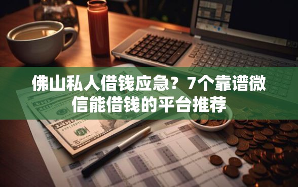 佛山私人借钱应急？7个靠谱微信能借钱的平台推荐