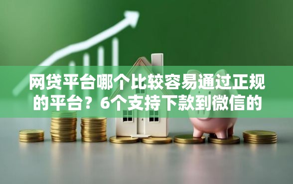 网贷平台哪个比较容易通过正规的平台？6个支持下款到微信的门槛低易下款平台