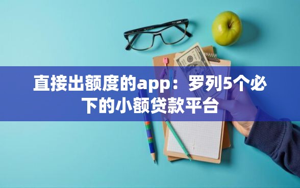 直接出额度的app：罗列5个必下的小额贷款平台