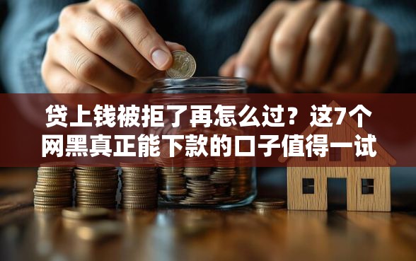 贷上钱被拒了再怎么过？这7个网黑真正能下款的口子值得一试