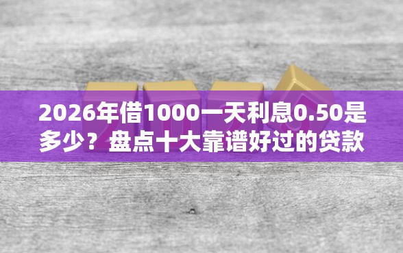 2026年借1000一天利息0.50是多少？盘点十大靠谱好过的贷款平台