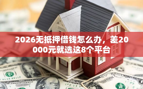 2026无抵押借钱怎么办，差20000元就选这8个平台