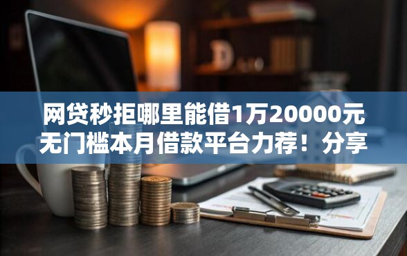 网贷秒拒哪里能借1万20000元无门槛本月借款平台力荐！分享小额网贷口子20000元无门槛借款