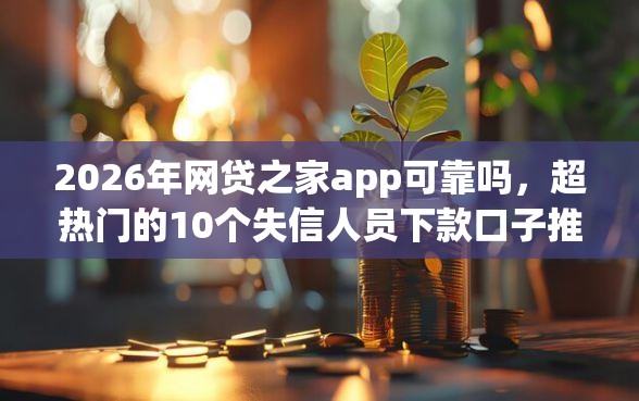 2026年网贷之家app可靠吗，超热门的10个失信人员下款口子推荐