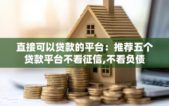 直接可以贷款的平台：推荐五个贷款平台不看征信,不看负债