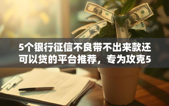 5个银行征信不良带不出来款还可以贷的平台推荐，专为攻克5万贷款平台哪个好下款快难题