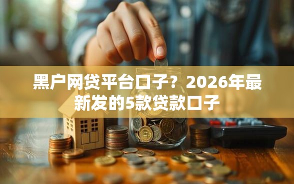 黑户网贷平台口子？2026年最新发的5款贷款口子