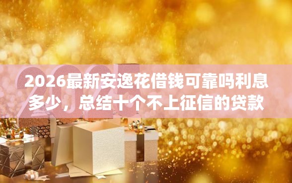 2026最新安逸花借钱可靠吗利息多少，总结十个不上征信的贷款app！