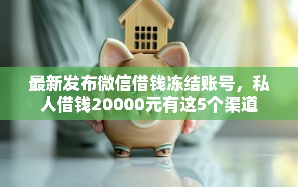 最新发布微信借钱冻结账号，私人借钱20000元有这5个渠道