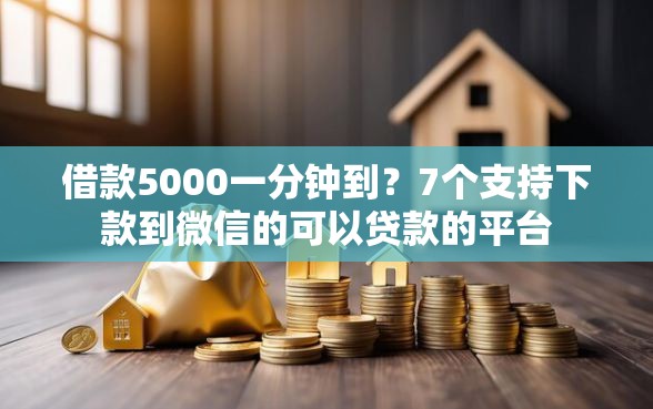 借款5000一分钟到？7个支持下款到微信的可以贷款的平台
