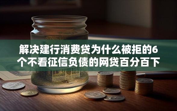 解决建行消费贷为什么被拒的6个不看征信负债的网贷百分百下款平台分享
