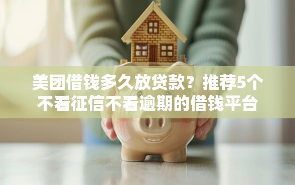 美团借钱多久放贷款？推荐5个不看征信不看逾期的借钱平台