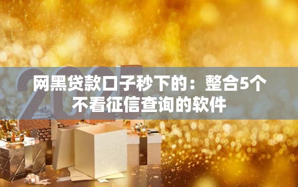 网黑贷款口子秒下的:整合5个不看征信查询的软件 网黑贷款口子秒下的:整合5个不看征信查询的软件
