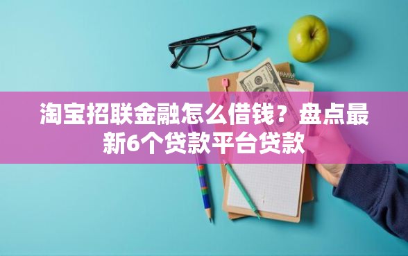 淘宝招联金融怎么借钱？盘点最新6个贷款平台贷款