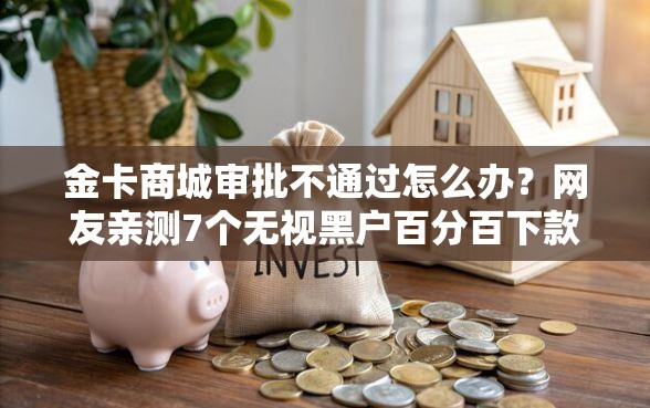 金卡商城审批不通过怎么办？网友亲测7个无视黑户百分百下款平台盘点