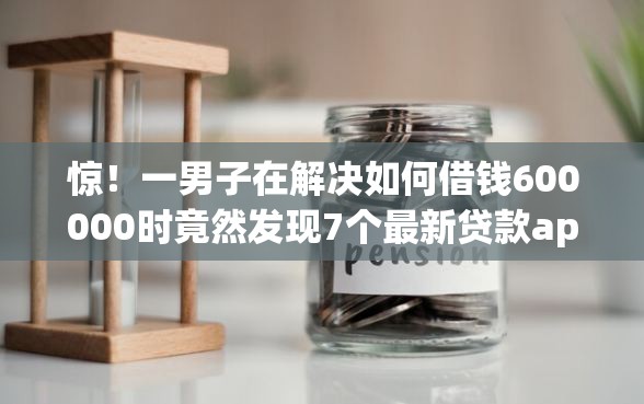 惊！一男子在解决如何借钱600000时竟然发现7个最新贷款app，事后分享了出来