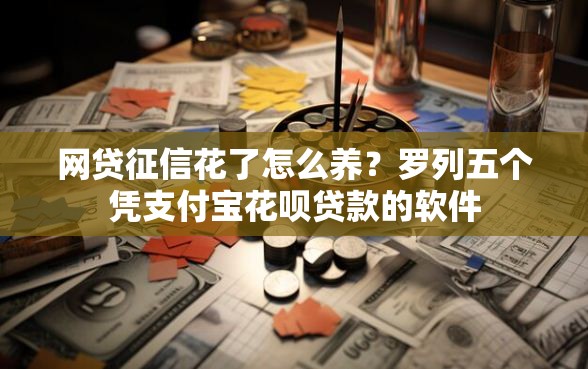 网贷征信花了怎么养？罗列五个凭支付宝花呗贷款的软件