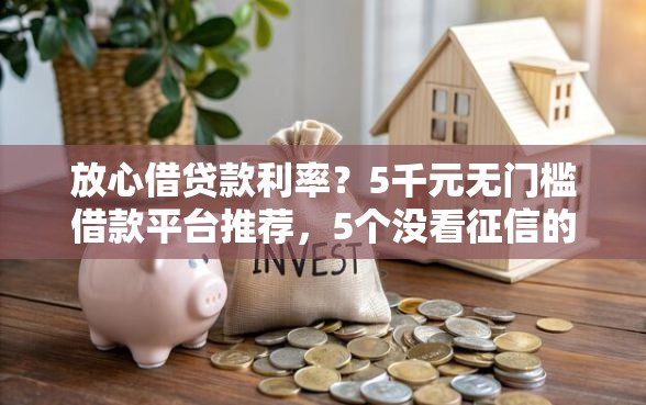 放心借贷款利率？5千元无门槛借款平台推荐，5个没看征信的平台盘点