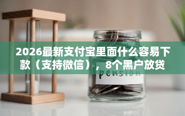 2026最新支付宝里面什么容易下款（支持微信），8个黑户放贷的口子无私分享