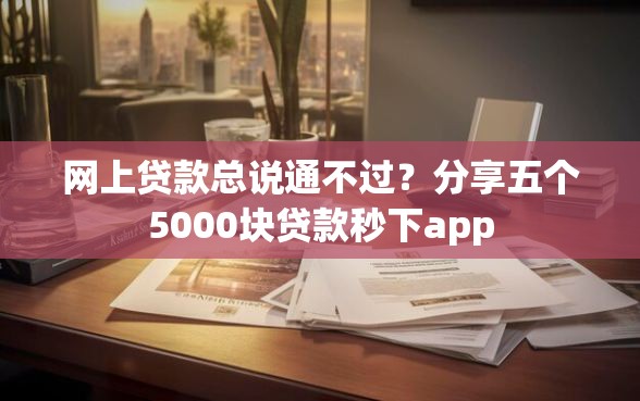 网上贷款总说通不过？分享五个5000块贷款秒下app