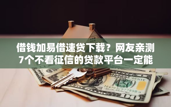 借钱加易借速贷下载？网友亲测7个不看征信的贷款平台一定能下款盘点