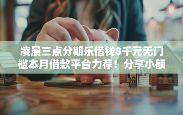 凌晨三点分期乐借钱8千元无门槛本月借款平台力荐！分享小额网贷口子8千元无门槛借款