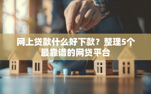 网上贷款什么好下款？整理5个最靠谱的网贷平台