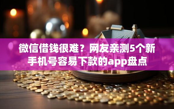 微信借钱很难？网友亲测5个新手机号容易下款的app盘点