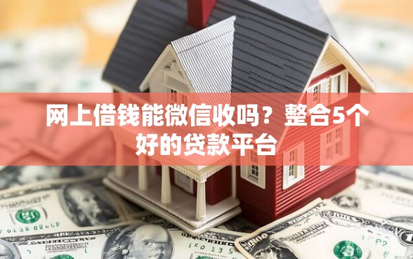 网上借钱能微信收吗？整合5个好的贷款平台