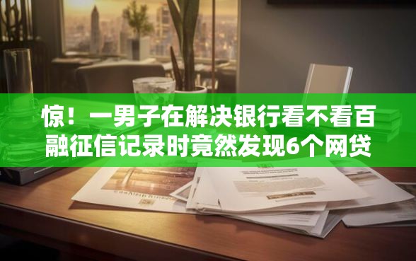 惊！一男子在解决银行看不看百融征信记录时竟然发现6个网贷大口子轻松借软件，事后分享了出来