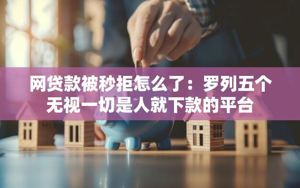 网贷款被秒拒怎么了：罗列五个无视一切是人就下款的平台