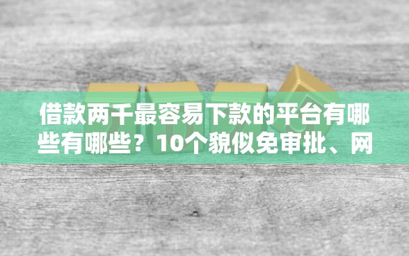 借款两千最容易下款的平台有哪些有哪些？10个貌似免审批、网络贷款平台哪家好合集